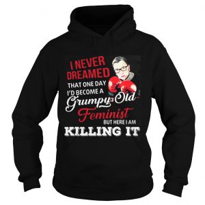 Hoodie I Never Dreamed That One Day Id Become A Grumpy Old Feminist RBG Shirt
