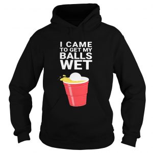 Hoodie I came to get my balls wet shirt