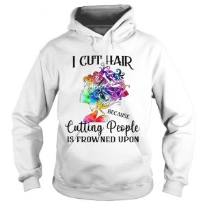 Hoodie I cut hair because cutting people is frowned upon shirt