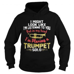 Hoodie I might look like Im listening to you but in my head Im playing a Trumpet solo shirt