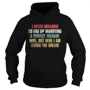Hoodie I never dreamed Id end up marrying a perfect freakin wife but here I am shirt