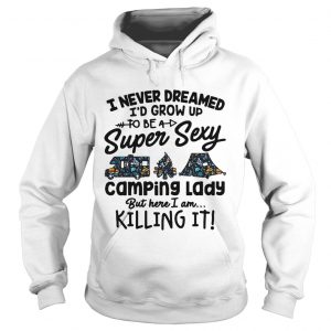 Hoodie I never dreamed Id grow up to be a super sexy camping lady but here I am killing it shirt