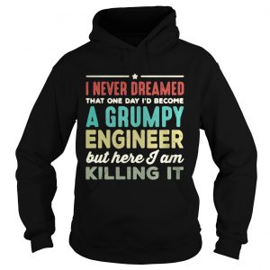 Hoodie I never dreamed that one day Id become a Grumpy engineer but here I am killing it shirt