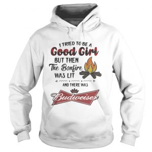 Hoodie I tried to be a good girl but then the Bonfire was lit and there was Budweiser shirt