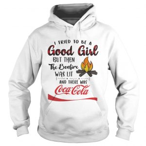 Hoodie I tried to be a good girl but then the Bonfire was lit and there was CocaCola shirt