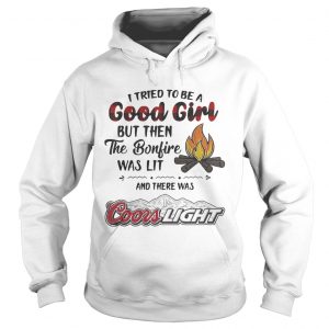 Hoodie I tried to be a good girl but then the Bonfire was lit and there was Coors Light shirt