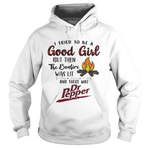 Hoodie I tried to be a good girl but then the Bonfire was lit and there was Dr Pepper shirt
