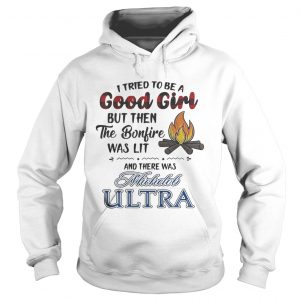 Hoodie I tried to be a good girl but then the Bonfire was lit and there was Michelob Ultra shirt