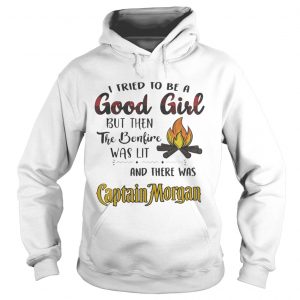 Hoodie I tried to be a good girl but then the bonfire was lit and there was Captain Morgan shirt
