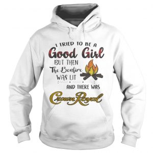 Hoodie I tried to be a good girl but then the bonfire was lit and there was Crown Royal shirt