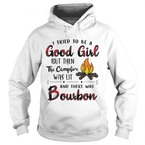 Hoodie I tried to be a good girl but then the campfire was lit and there was Bourbon shirt