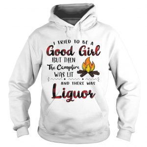 Hoodie I tried to be a good girl but then the campfire was lit and there was Liquor shirt