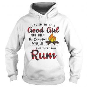 Hoodie I tried to be a good girl but then the campfire was lit and there was Rum shirt