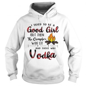 Hoodie I tried to be a good girl but then the campfire was lit and there was Vodka shirt