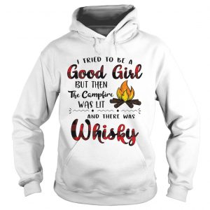 Hoodie I tried to be a good girl but then the campfire was lit and there was Whisky shirt