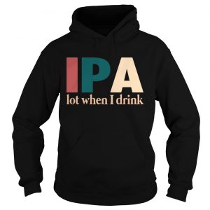 Hoodie IPA lot when I drink shirt