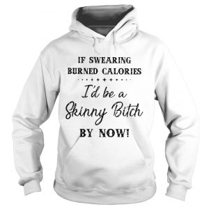 Hoodie If swearing burned calories Id be a skinny bitch my now shirt