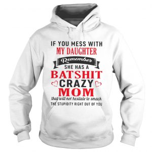 Hoodie If you mess with my daughter remember she has a batshit crazy mom shirt