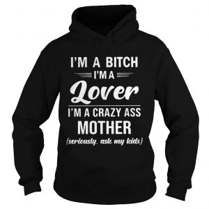 Hoodie Im A Bitch Im A Lover Im A Crazy Ass Mother Seriously Ask My Kids Shirt