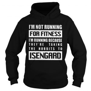 Hoodie Im Not Running For Fitness Im Running Because Theyre Taking The Hobbits To Isengard Shirt