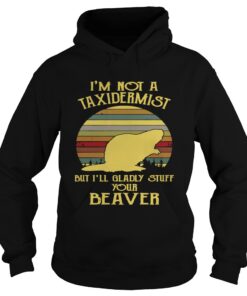 Hoodie Im not a taxidermist but Ill gladly stuff your beaver shirt