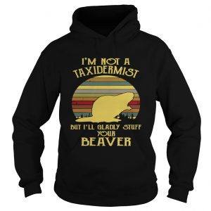 Hoodie Im not a taxidermist but Ill gladly stuff your beaver shirt