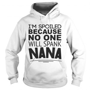 Hoodie Im spoiled because no one will spank Nana shirt