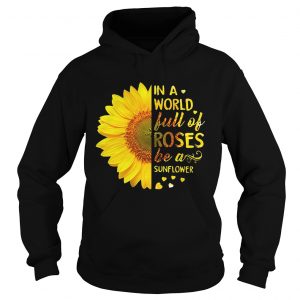 Hoodie In a world full of roses be a sunflower shirt