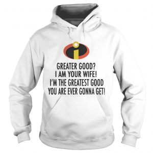 Hoodie Incredible Greater good I am your wife Im the greatest good shirt