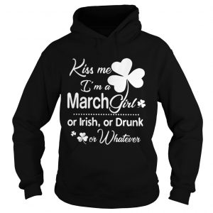 Hoodie Kiss Me Im A March Girl Or Irish Or Drunk On Whatever Shirt