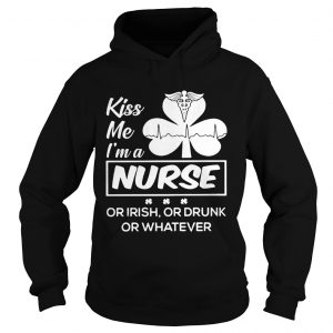 Hoodie Kiss me Im a nurse or Irish or drunk or whatever shirt