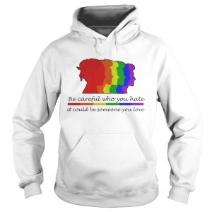 Hoodie LGBT be careful who you hate it could be someone you love shirt