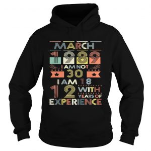 Hoodie March 1989 I Am Not 30 I Am 18 12 With Years Of Experience Shirt