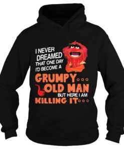 Hoodie Muppet I never dreamed that one day Grumpy old man but here I am killing it shirt