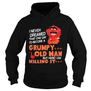 Hoodie Muppet I never dreamed that one day Grumpy old man but here I am killing it shirt