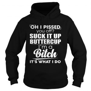 Hoodie Oh i pissed you off suck it up buttercup im a bitch its what i do shirt