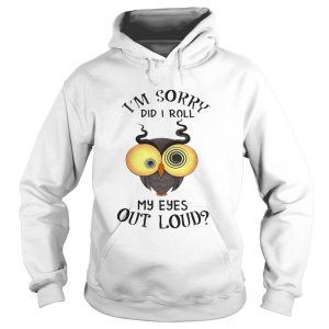 Hoodie Owl Im sorry did i roll my eyes out loud shirt