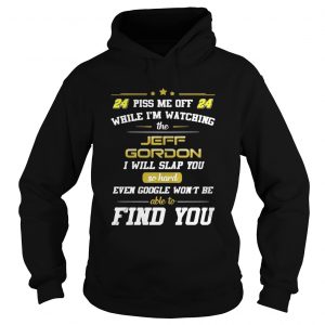 Hoodie Piss me off while Im watching the Jeff Gordon I will slap you so hard shirt