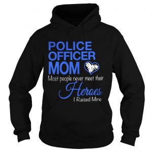Hoodie Police officer mom most people never meet their heroes i raised mine shirt