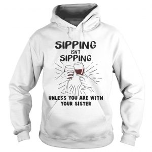 Hoodie Sipping isnt sipping unless you are with your sister shirt