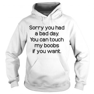 Hoodie Sorry you had a bad day you can touch my boods if you want shirt