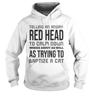 Hoodie Telling an angry red head to calm down works about as well shirt