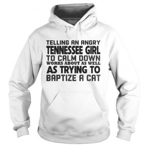 Hoodie Telling an angry tennessee girl to calm down works about as well shirt