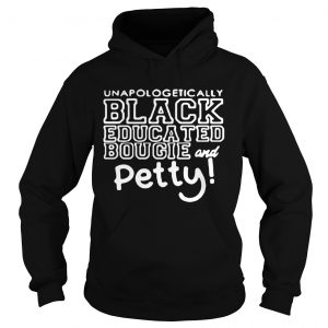 Hoodie Unapologetically black educated bougie and petty shirt