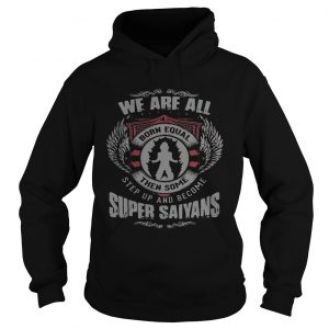Hoodie We are all born equal then some step up and become Super Saiyans shirt