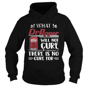 Hoodie What Dr Pepper will not cure there is no cure for shirt