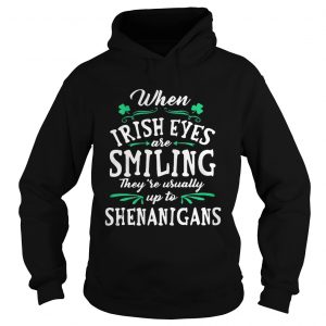Hoodie When Irish Eyes Are Smiling Theyre Usually Up To Shenanigans Shirt