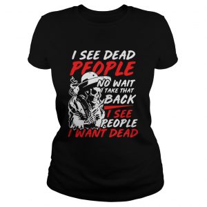 Ladies Tee 1549248585I see dead people no wait take that back I see people I want dead shirt