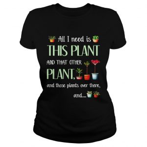 Ladies Tee All I need is this plant and that other plant and those pants shirt