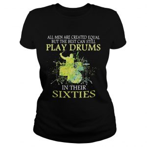 Ladies Tee All men are created equal but the best can still play drums in their sixties shirt
